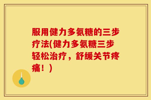 服用健力多氨糖的三步疗法(健力多氨糖三步轻松治疗，舒缓关节疼痛！)-第1张图片-关节骑士