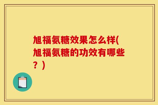 旭福氨糖效果怎么样(旭福氨糖的功效有哪些？)