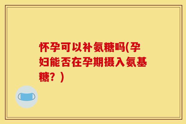 怀孕可以补氨糖吗(孕妇能否在孕期摄入氨基糖?)-第1张图片-关节骑士 怀孕可以补氨糖吗(孕妇能否在孕期摄入氨基糖?)-第1张图片-关节骑士