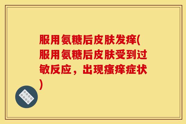 服用氨糖后皮肤发痒(服用氨糖后皮肤受到过敏反应，出现瘙痒症状)
