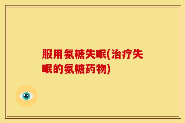 服用氨糖失眠(治疗失眠的氨糖药物)