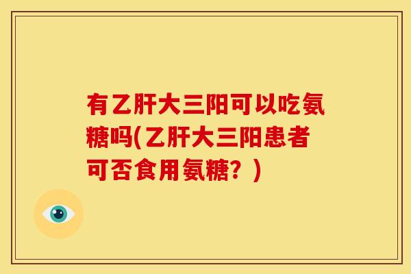 有乙肝大三阳可以吃氨糖吗(乙肝大三阳患者可否食用氨糖？)-第1张图片-关节骑士