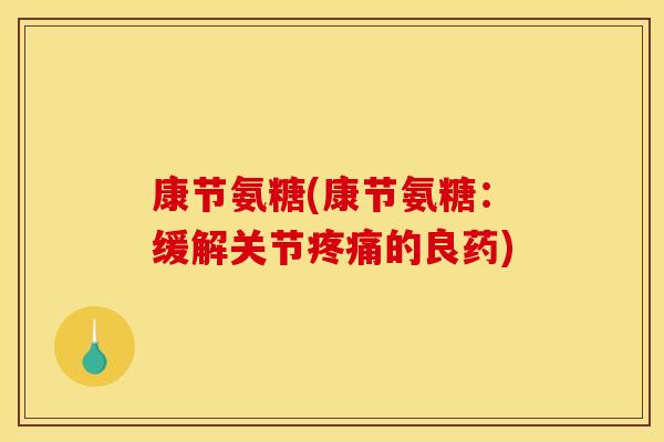 康节氨糖(康节氨糖：缓解关节疼痛的良药)
