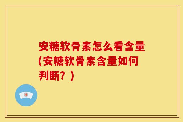 安糖软骨素怎么看含量(安糖软骨素含量如何判断？)