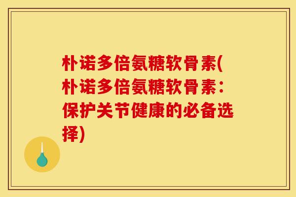 朴诺多倍氨糖软骨素(朴诺多倍氨糖软骨素：保护关节健康的必备选择)