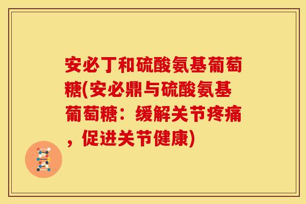 安必丁和硫酸氨基葡萄糖(安必鼎与硫酸氨基葡萄糖：缓解关节疼痛，促进关节健康)-第1张图片-关节骑士