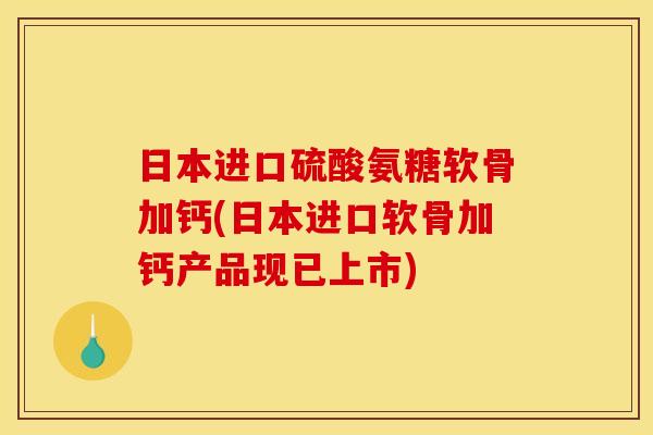 日本进口硫酸氨糖软骨加钙(日本进口软骨加钙产品现已上市)-第1张图片-关节骑士 日本进口硫酸氨糖软骨加钙(日本进口软骨加钙产品现已上市)-第1张图片-关节骑士