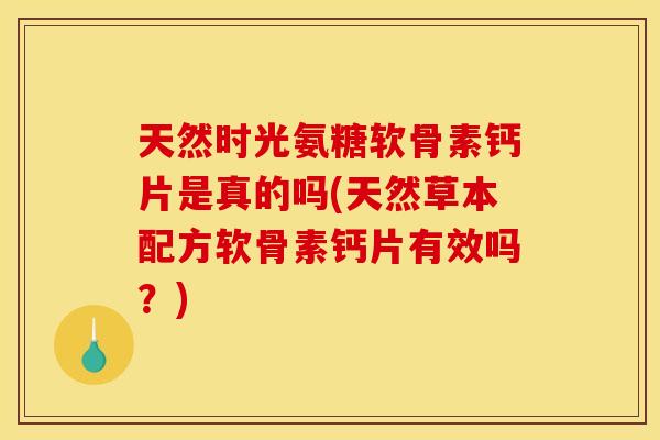 天然时光氨糖软骨素钙片是真的吗(天然草本配方软骨素钙片有效吗？)