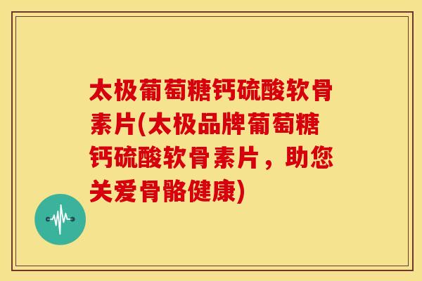 太极葡萄糖钙硫酸软骨素片(太极品牌葡萄糖钙硫酸软骨素片,助您关爱骨骼健康)-第1张图片-关节骑士 太极葡萄糖钙硫酸软骨素片(太极品牌葡萄糖钙硫酸软骨素片,助您关爱骨骼健康)-第1张图片-关节骑士