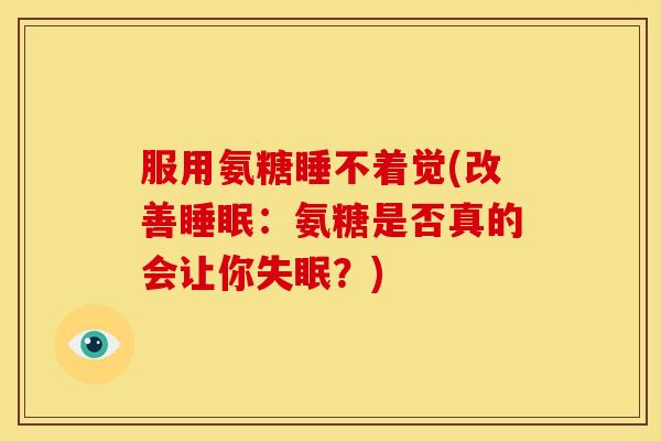 服用氨糖睡不着觉(改善睡眠:氨糖是否真的会让你失眠?)-第1张图片-关节骑士 服用氨糖睡不着觉(改善睡眠:氨糖是否真的会让你失眠?)-第1张图片-关节骑士