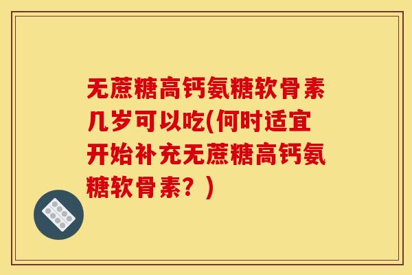 无蔗糖高钙氨糖软骨素几岁可以吃(何时适宜开始补充无蔗糖高钙氨糖软骨素？)