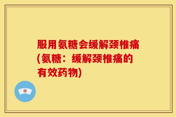 服用氨糖会缓解颈椎痛(氨糖：缓解颈椎痛的有效药物)