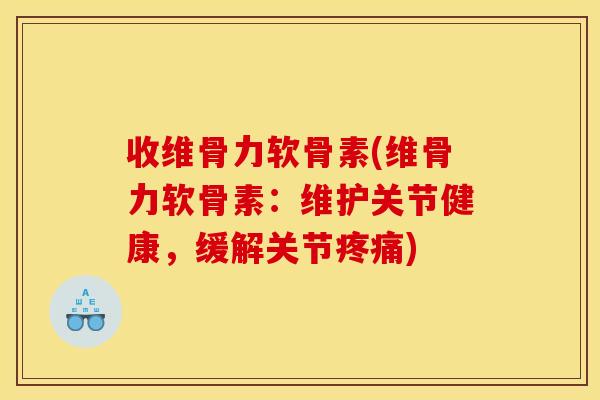 收维骨力软骨素(维骨力软骨素：维护关节健康，缓解关节疼痛)