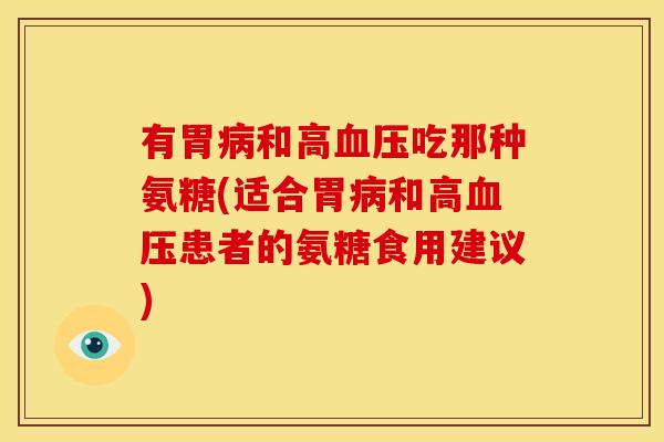 有胃病和高血压吃那种氨糖(适合胃病和高血压患者的氨糖食用建议)