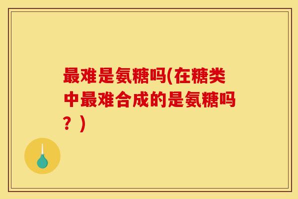 最难是氨糖吗(在糖类中最难合成的是氨糖吗?)-第1张图片-关节骑士 最难是氨糖吗(在糖类中最难合成的是氨糖吗?)-第1张图片-关节骑士