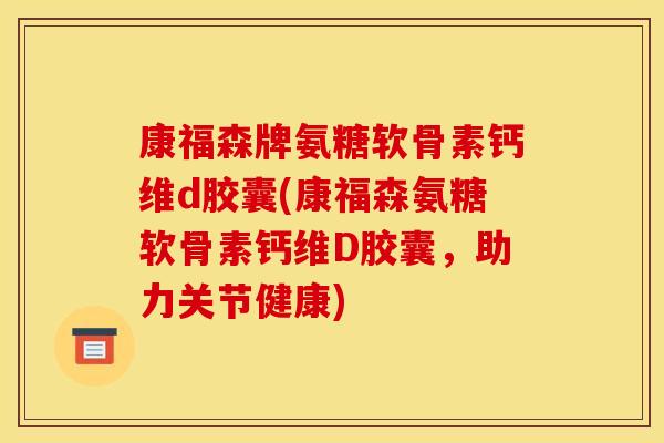 康福森牌氨糖软骨素钙维d胶囊(康福森氨糖软骨素钙维D胶囊，助力关节健康)