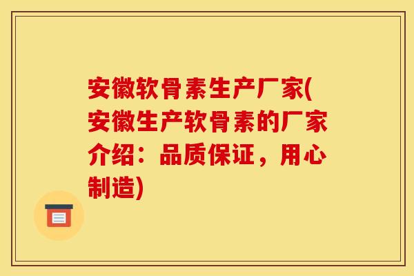 安徽软骨素生产厂家(安徽生产软骨素的厂家介绍：品质保证，用心制造)