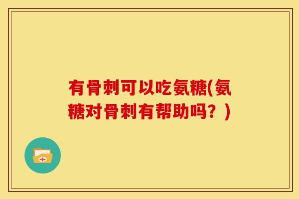 有骨刺可以吃氨糖(氨糖对骨刺有帮助吗？)