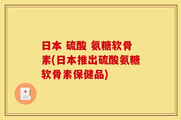 日本 硫酸 氨糖软骨素(日本推出硫酸氨糖软骨素保健品)