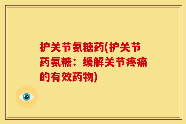 护关节氨糖药(护关节药氨糖：缓解关节疼痛的有效药物)