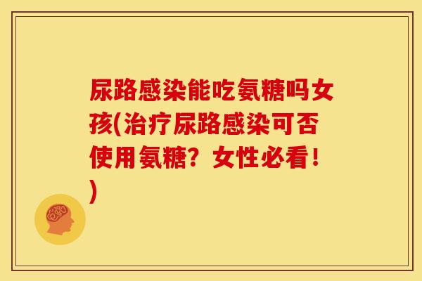 尿路感染能吃氨糖吗女孩(治疗尿路感染可否使用氨糖？女性必看！)