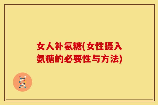 女人补氨糖(女性摄入氨糖的必要性与方法)