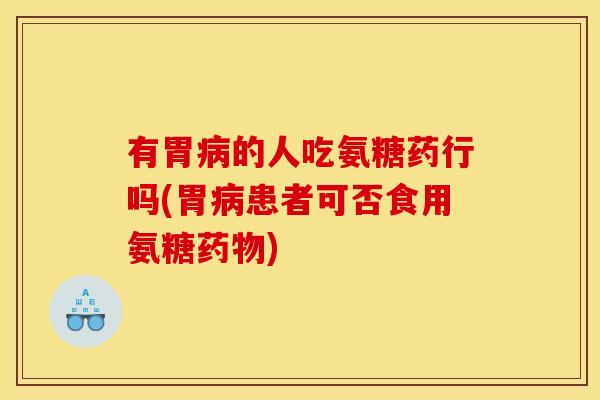 有胃病的人吃氨糖药行吗(胃病患者可否食用氨糖药物)