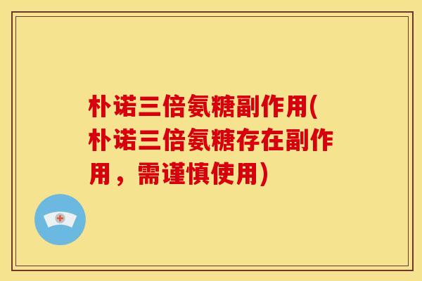 朴诺三倍氨糖副作用(朴诺三倍氨糖存在副作用，需谨慎使用)