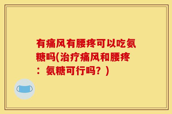有痛风有腰疼可以吃氨糖吗(治疗痛风和腰疼:氨糖可行吗?)-第1张图片-关节骑士 有痛风有腰疼可以吃氨糖吗(治疗痛风和腰疼:氨糖可行吗?)-第1张图片-关节骑士