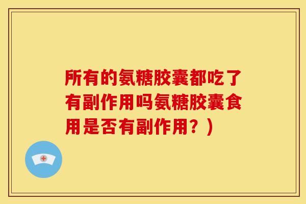 所有的氨糖胶囊都吃了有副作用吗氨糖胶囊食用是否有副作用？)