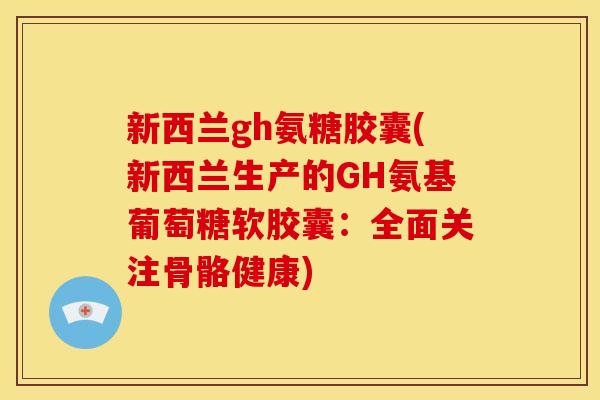 新西兰gh氨糖胶囊(新西兰生产的GH氨基葡萄糖软胶囊:全面关注骨骼健康)-第1张图片-关节骑士 新西兰gh氨糖胶囊(新西兰生产的GH氨基葡萄糖软胶囊:全面关注骨骼健康)-第1张图片-关节骑士