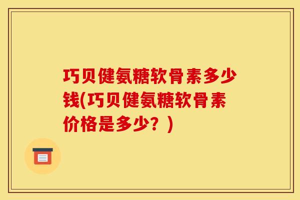 巧贝健氨糖软骨素多少钱(巧贝健氨糖软骨素价格是多少？)