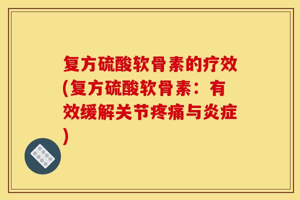 复方硫酸软骨素的疗效(复方硫酸软骨素：有效缓解关节疼痛与炎症)-第1张图片-关节骑士