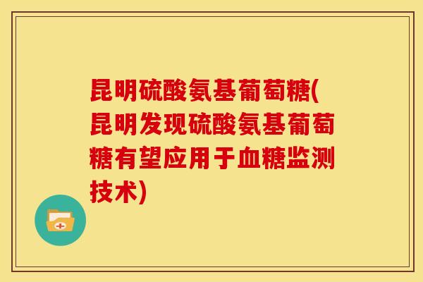 昆明硫酸氨基葡萄糖(昆明发现硫酸氨基葡萄糖有望应用于血糖监测技术)