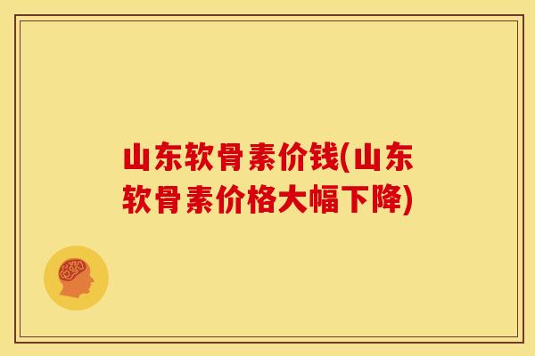 山东软骨素价钱(山东软骨素价格大幅下降)