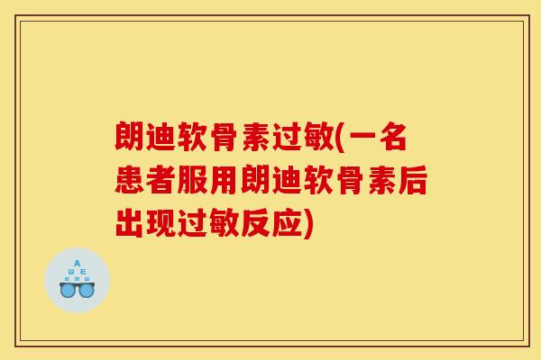 朗迪软骨素过敏(一名患者服用朗迪软骨素后出现过敏反应)