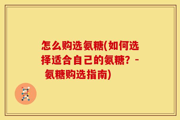 怎么购选氨糖(如何选择适合自己的氨糖？- 氨糖购选指南)