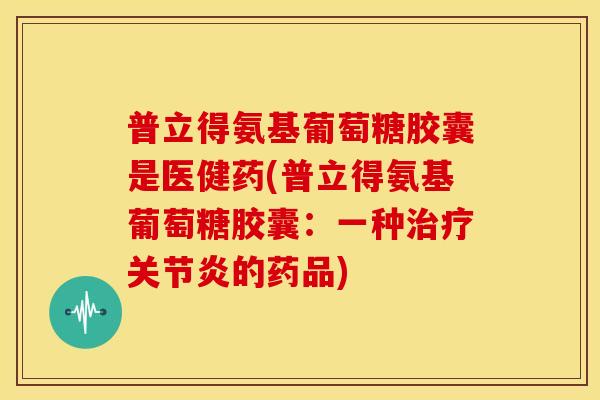 普立得氨基葡萄糖胶囊是医健药(普立得氨基葡萄糖胶囊：一种治疗关节炎的药品)
