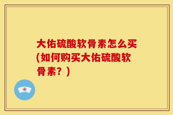 大佑硫酸软骨素怎么买(如何购买大佑硫酸软骨素？)