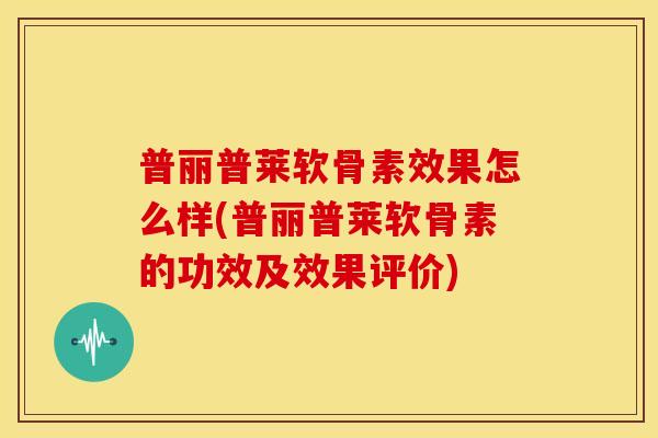普丽普莱软骨素效果怎么样(普丽普莱软骨素的功效及效果评价)