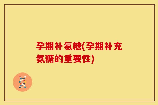 孕期补氨糖(孕期补充氨糖的重要性)