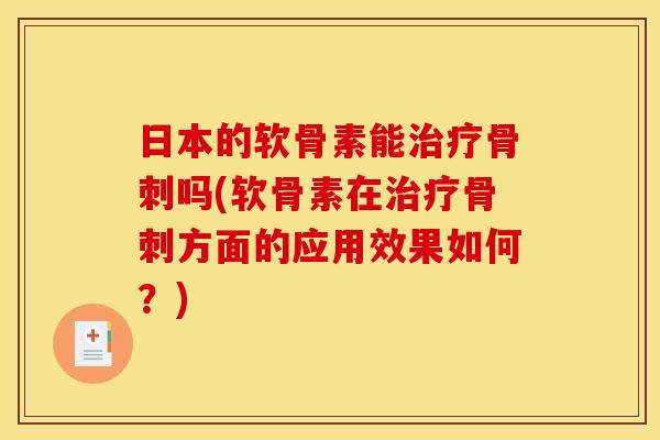 日本的软骨素能治疗骨刺吗(软骨素在治疗骨刺方面的应用效果如何？)-第1张图片-关节骑士