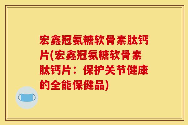 宏鑫冠氨糖软骨素肽钙片(宏鑫冠氨糖软骨素肽钙片：保护关节健康的全能保健品)-第1张图片-关节骑士