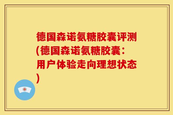 德国森诺氨糖胶囊评测(德国森诺氨糖胶囊：用户体验走向理想状态)