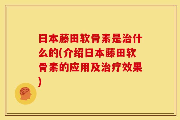 日本藤田软骨素是治什么的(介绍日本藤田软骨素的应用及治疗效果)