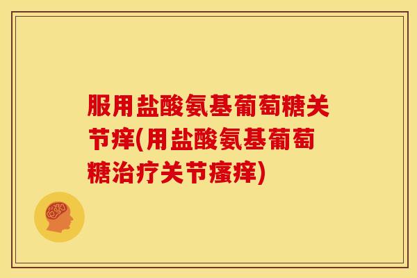 服用盐酸氨基葡萄糖关节痒(用盐酸氨基葡萄糖治疗关节瘙痒)