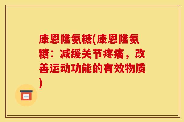 康恩隆氨糖(康恩隆氨糖：减缓关节疼痛，改善运动功能的有效物质)