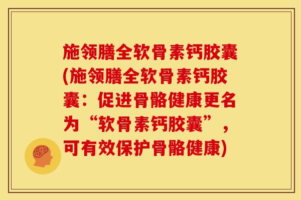施领膳全软骨素钙胶囊(施领膳全软骨素钙胶囊：促进骨骼健康更名为“软骨素钙胶囊”，可有效保护骨骼健康)-第1张图片-关节骑士