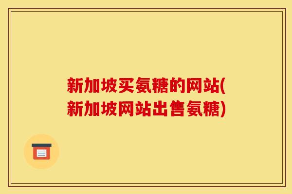 新加坡买氨糖的网站(新加坡网站出售氨糖)