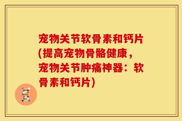 宠物关节软骨素和钙片(提高宠物骨骼健康，宠物关节肿痛神器：软骨素和钙片)